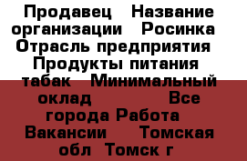 Продавец › Название организации ­ Росинка › Отрасль предприятия ­ Продукты питания, табак › Минимальный оклад ­ 16 000 - Все города Работа » Вакансии   . Томская обл.,Томск г.